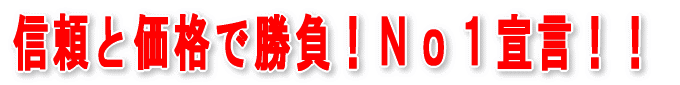 信頼と価格で勝負！Ｎｏ１宣言！！ 
